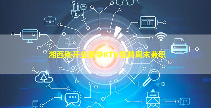 湘西刚开业豪华KTV招聘周末兼职